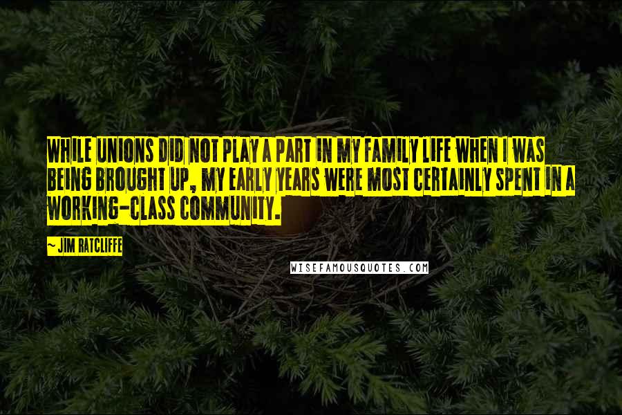 Jim Ratcliffe Quotes: While unions did not play a part in my family life when I was being brought up, my early years were most certainly spent in a working-class community.