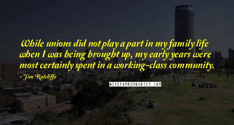 Jim Ratcliffe Quotes: While unions did not play a part in my family life when I was being brought up, my early years were most certainly spent in a working-class community.