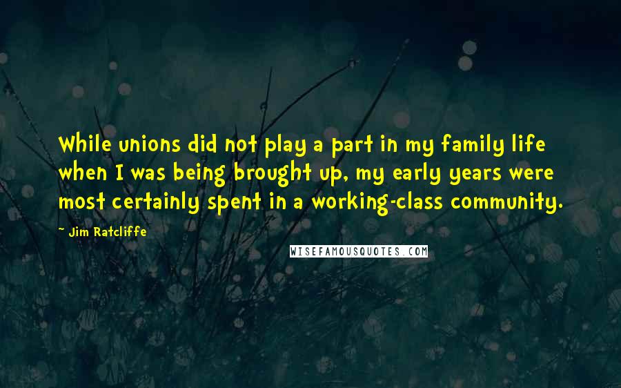 Jim Ratcliffe Quotes: While unions did not play a part in my family life when I was being brought up, my early years were most certainly spent in a working-class community.