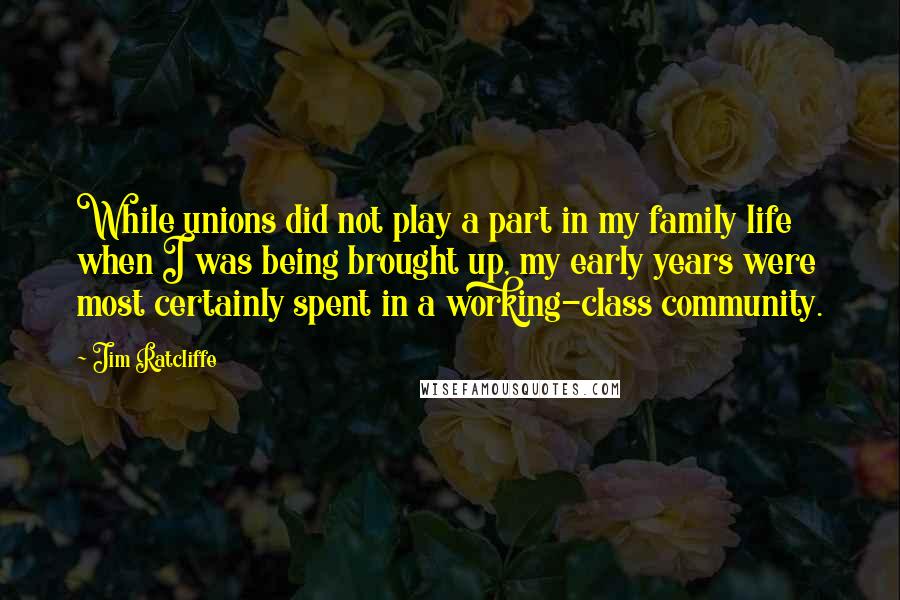 Jim Ratcliffe Quotes: While unions did not play a part in my family life when I was being brought up, my early years were most certainly spent in a working-class community.