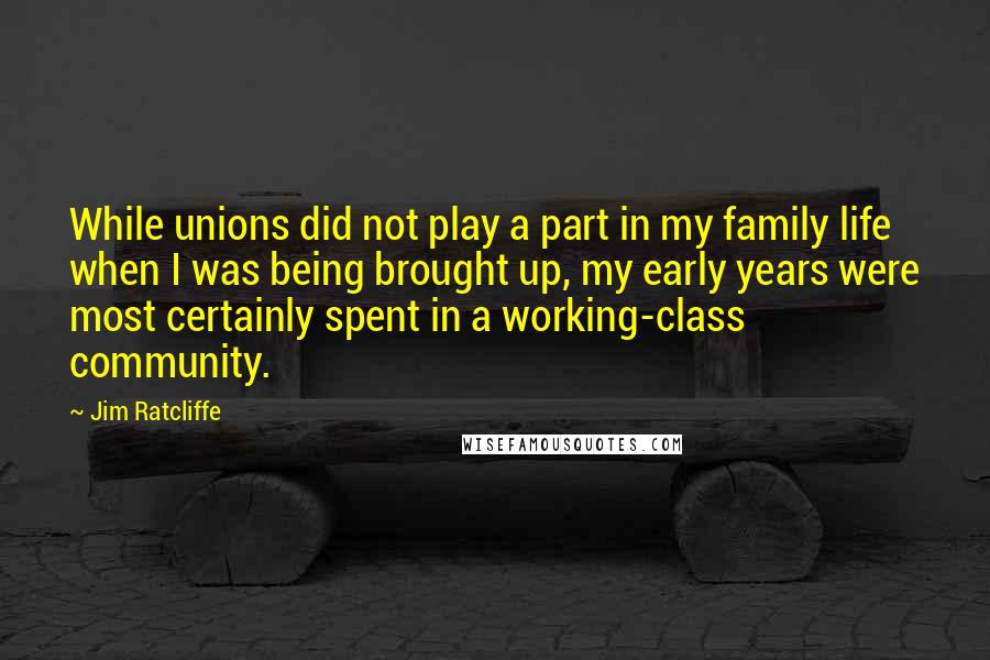 Jim Ratcliffe Quotes: While unions did not play a part in my family life when I was being brought up, my early years were most certainly spent in a working-class community.