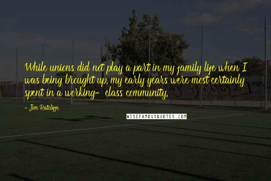 Jim Ratcliffe Quotes: While unions did not play a part in my family life when I was being brought up, my early years were most certainly spent in a working-class community.