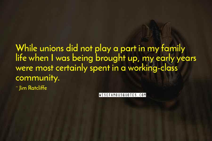 Jim Ratcliffe Quotes: While unions did not play a part in my family life when I was being brought up, my early years were most certainly spent in a working-class community.