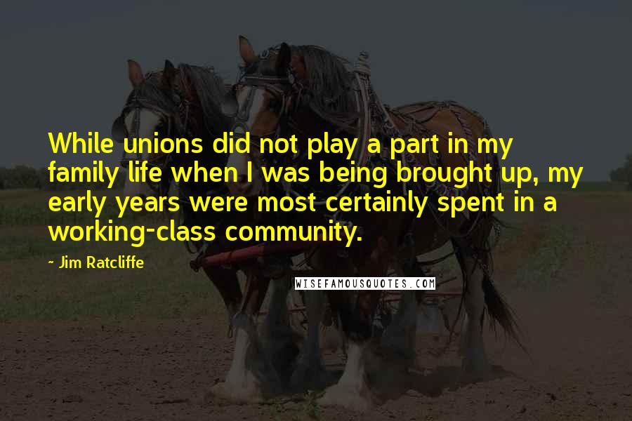 Jim Ratcliffe Quotes: While unions did not play a part in my family life when I was being brought up, my early years were most certainly spent in a working-class community.