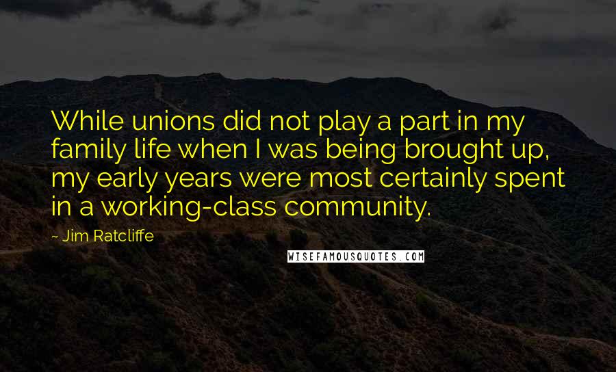 Jim Ratcliffe Quotes: While unions did not play a part in my family life when I was being brought up, my early years were most certainly spent in a working-class community.