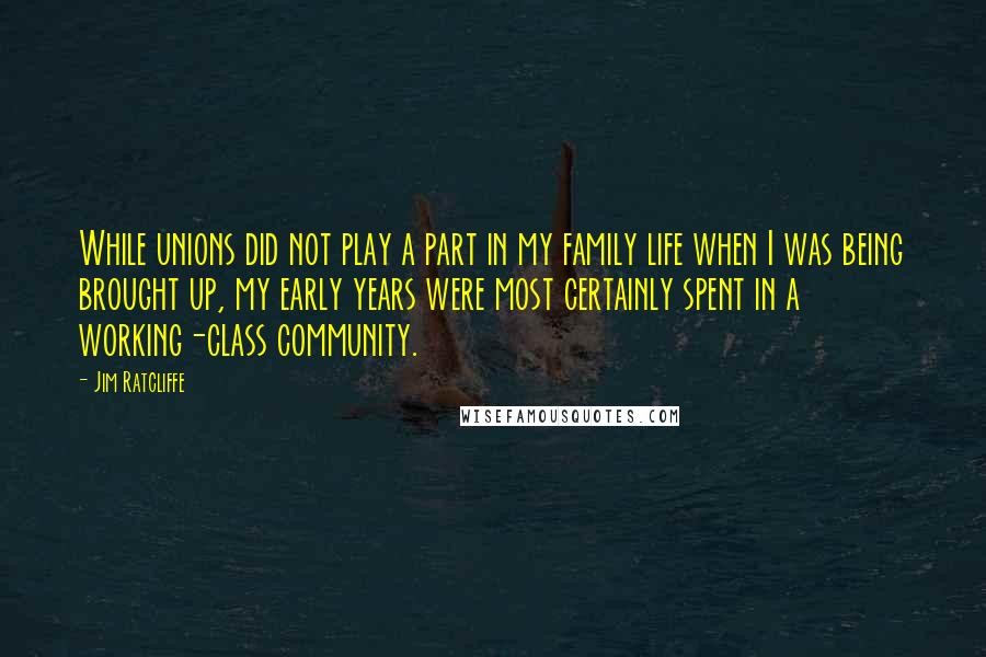 Jim Ratcliffe Quotes: While unions did not play a part in my family life when I was being brought up, my early years were most certainly spent in a working-class community.