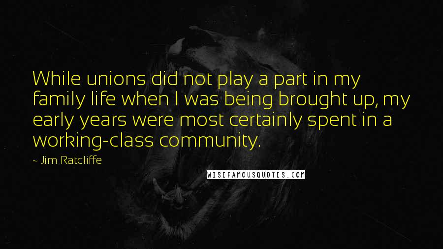 Jim Ratcliffe Quotes: While unions did not play a part in my family life when I was being brought up, my early years were most certainly spent in a working-class community.