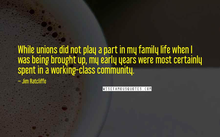 Jim Ratcliffe Quotes: While unions did not play a part in my family life when I was being brought up, my early years were most certainly spent in a working-class community.