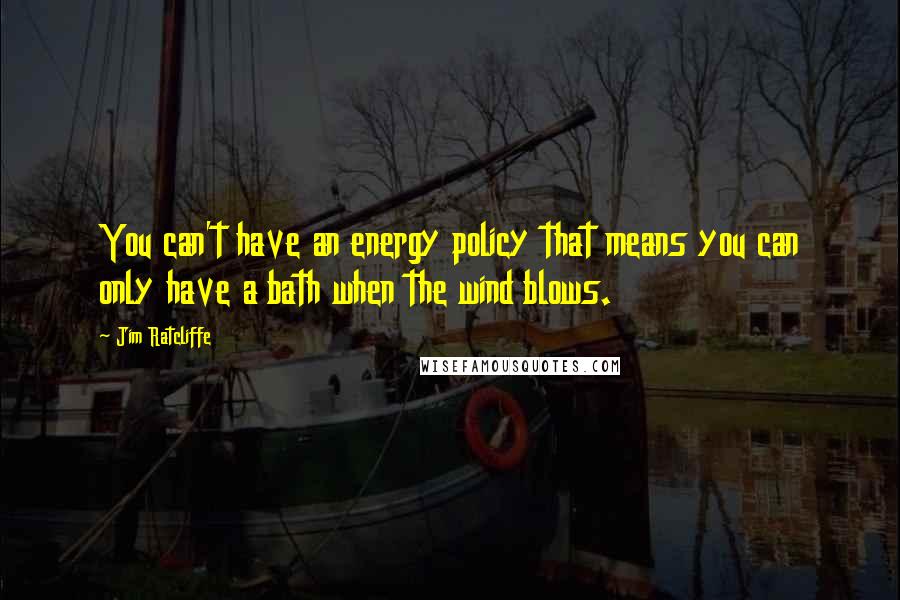 Jim Ratcliffe Quotes: You can't have an energy policy that means you can only have a bath when the wind blows.