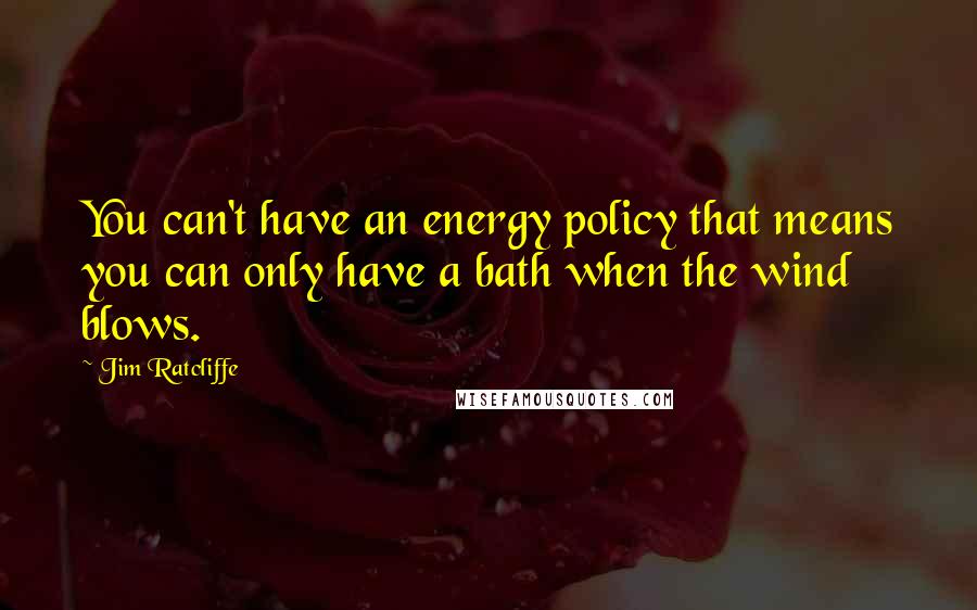 Jim Ratcliffe Quotes: You can't have an energy policy that means you can only have a bath when the wind blows.