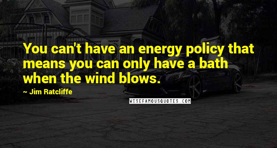 Jim Ratcliffe Quotes: You can't have an energy policy that means you can only have a bath when the wind blows.