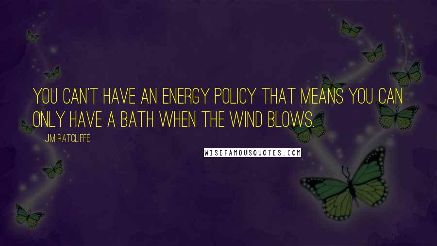 Jim Ratcliffe Quotes: You can't have an energy policy that means you can only have a bath when the wind blows.
