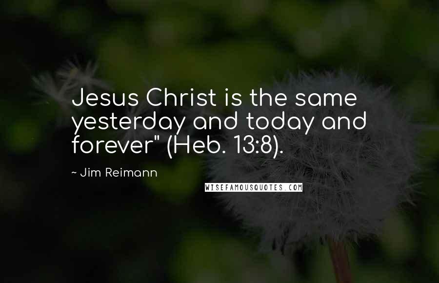 Jim Reimann Quotes: Jesus Christ is the same yesterday and today and forever" (Heb. 13:8).
