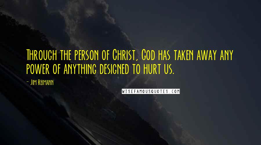 Jim Reimann Quotes: Through the person of Christ, God has taken away any power of anything designed to hurt us.