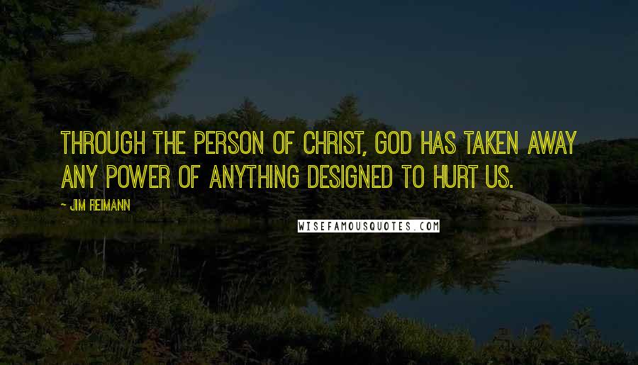 Jim Reimann Quotes: Through the person of Christ, God has taken away any power of anything designed to hurt us.