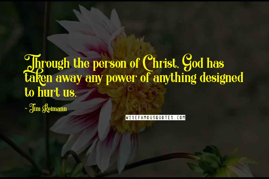 Jim Reimann Quotes: Through the person of Christ, God has taken away any power of anything designed to hurt us.