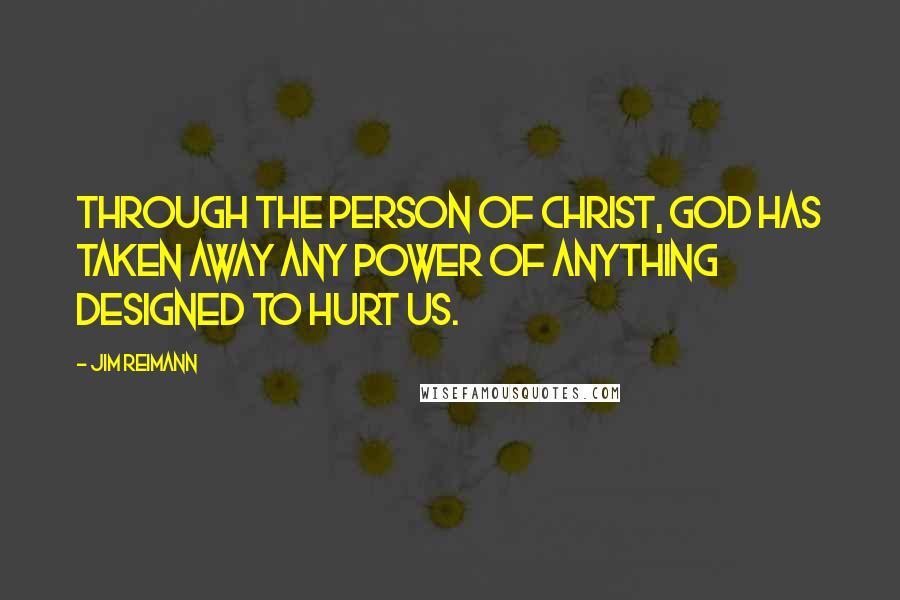 Jim Reimann Quotes: Through the person of Christ, God has taken away any power of anything designed to hurt us.