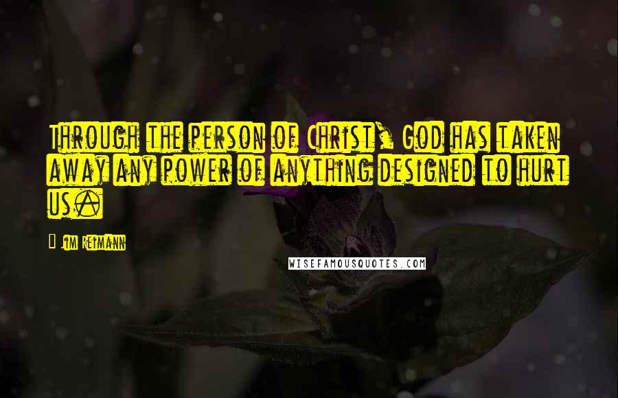 Jim Reimann Quotes: Through the person of Christ, God has taken away any power of anything designed to hurt us.