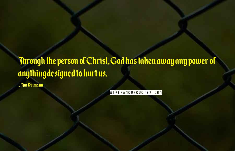 Jim Reimann Quotes: Through the person of Christ, God has taken away any power of anything designed to hurt us.