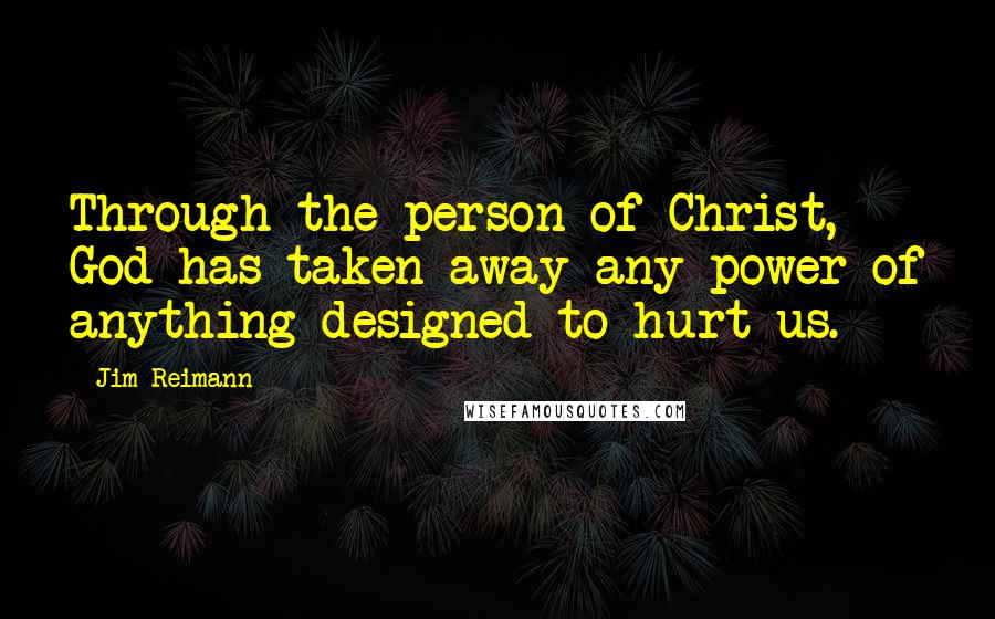 Jim Reimann Quotes: Through the person of Christ, God has taken away any power of anything designed to hurt us.