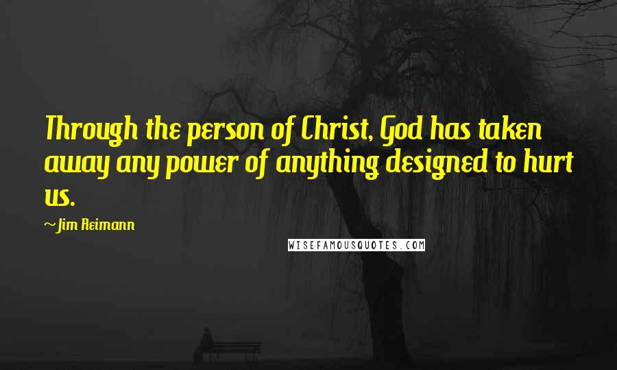 Jim Reimann Quotes: Through the person of Christ, God has taken away any power of anything designed to hurt us.