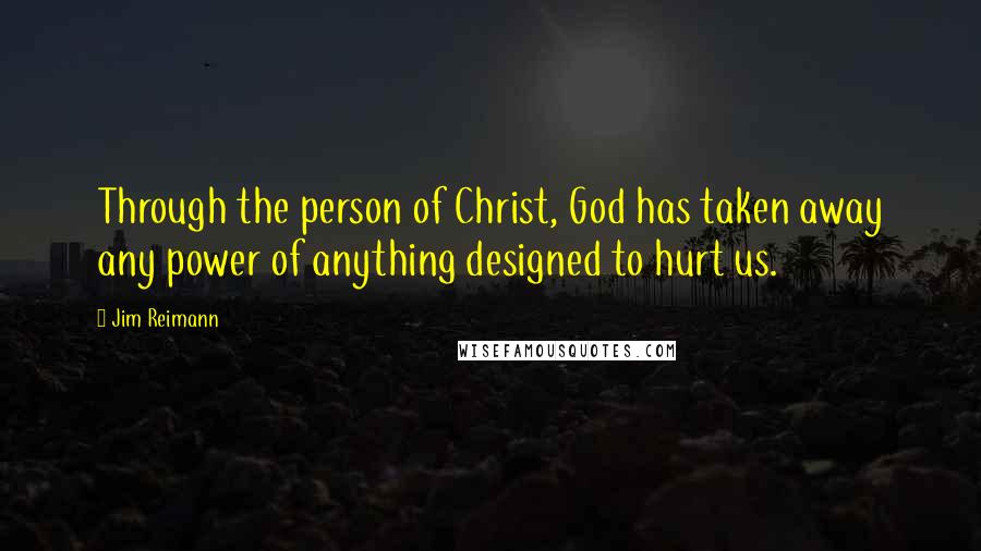 Jim Reimann Quotes: Through the person of Christ, God has taken away any power of anything designed to hurt us.