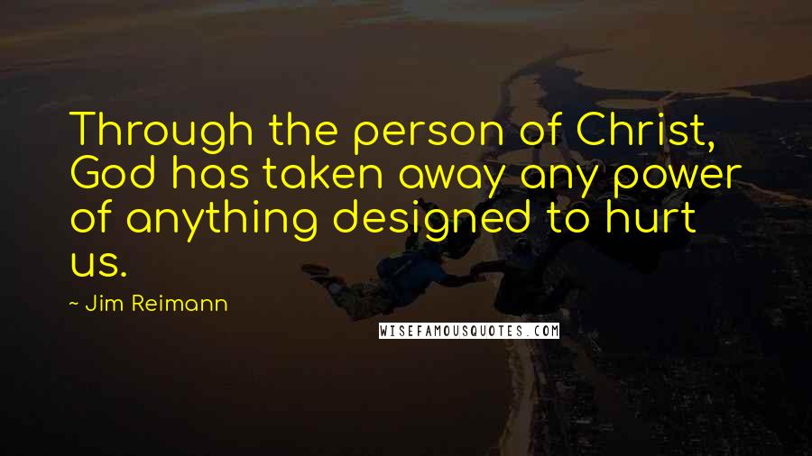 Jim Reimann Quotes: Through the person of Christ, God has taken away any power of anything designed to hurt us.