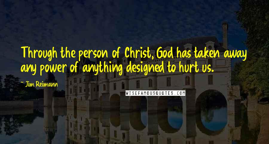 Jim Reimann Quotes: Through the person of Christ, God has taken away any power of anything designed to hurt us.