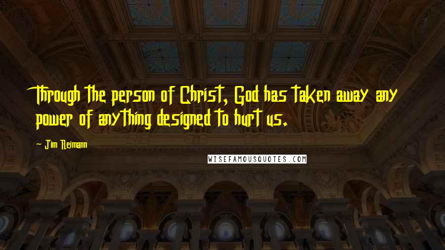 Jim Reimann Quotes: Through the person of Christ, God has taken away any power of anything designed to hurt us.