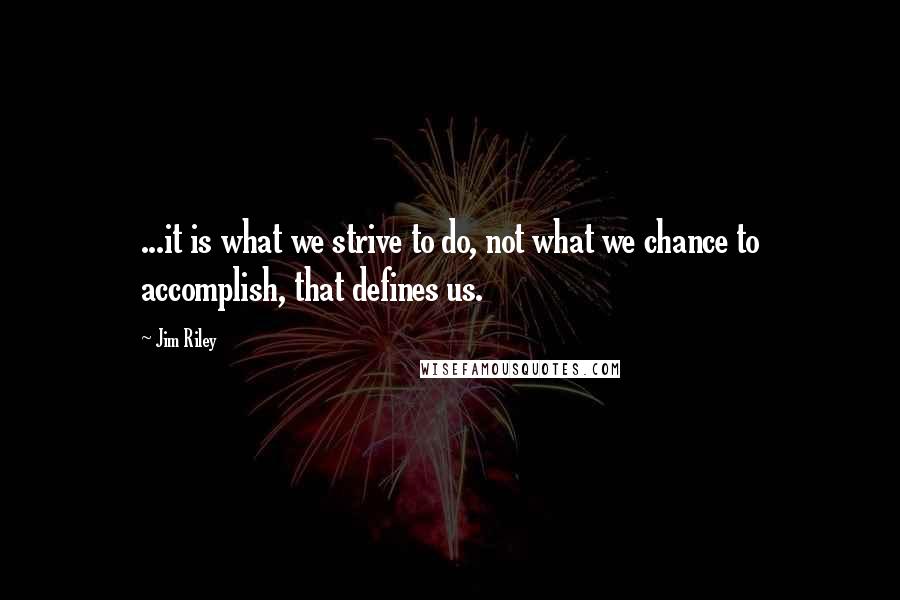 Jim Riley Quotes: ...it is what we strive to do, not what we chance to accomplish, that defines us.