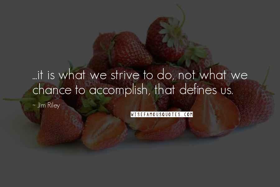 Jim Riley Quotes: ...it is what we strive to do, not what we chance to accomplish, that defines us.