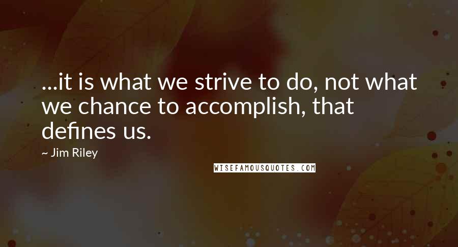 Jim Riley Quotes: ...it is what we strive to do, not what we chance to accomplish, that defines us.