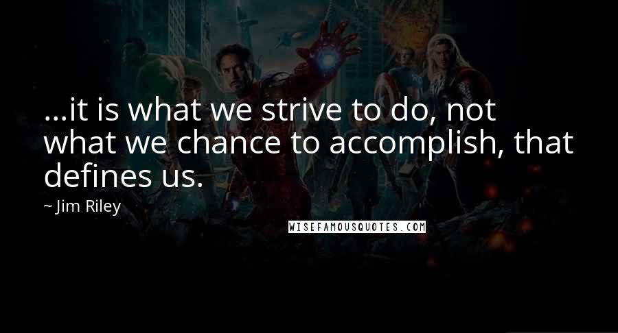 Jim Riley Quotes: ...it is what we strive to do, not what we chance to accomplish, that defines us.