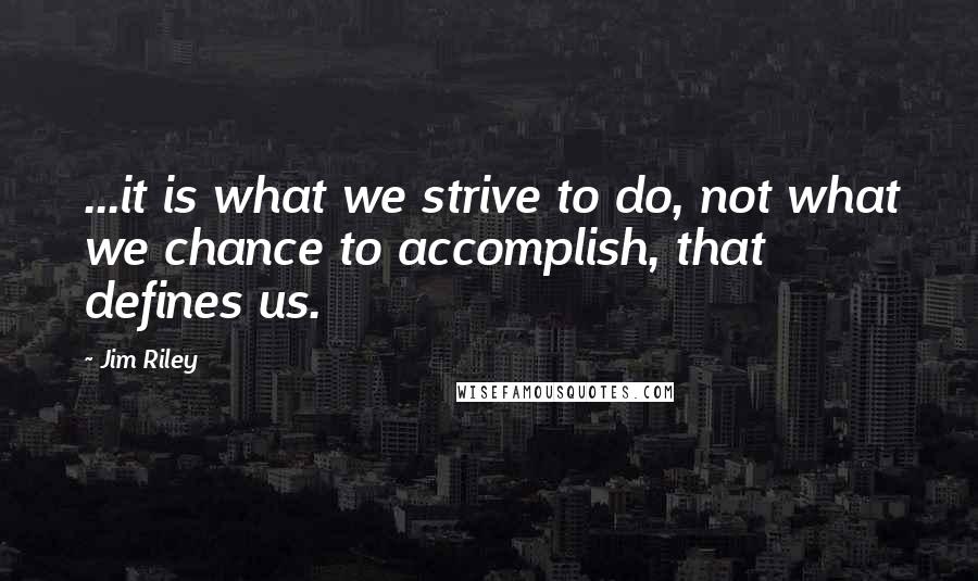Jim Riley Quotes: ...it is what we strive to do, not what we chance to accomplish, that defines us.