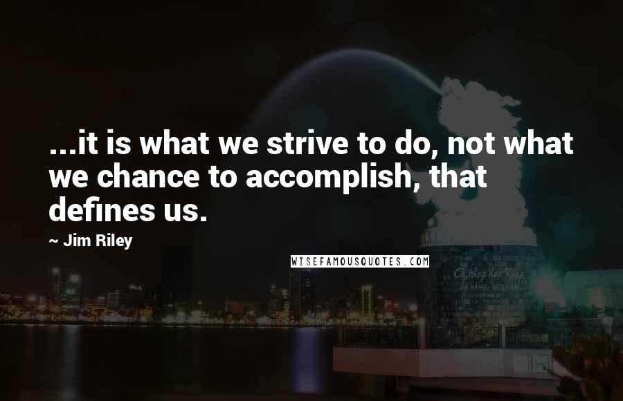 Jim Riley Quotes: ...it is what we strive to do, not what we chance to accomplish, that defines us.