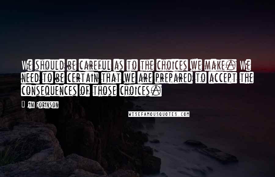 Jim Robinson Quotes: We should be careful as to the choices we make. We need to be certain that we are prepared to accept the consequences of those choices.