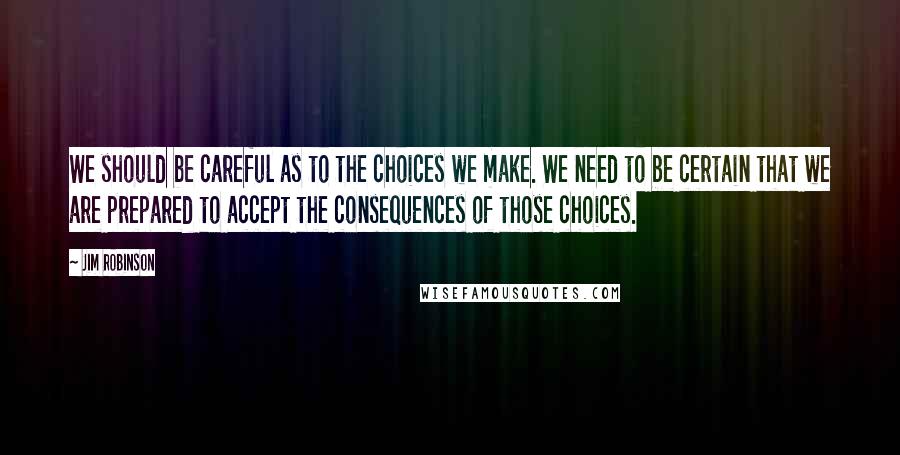 Jim Robinson Quotes: We should be careful as to the choices we make. We need to be certain that we are prepared to accept the consequences of those choices.