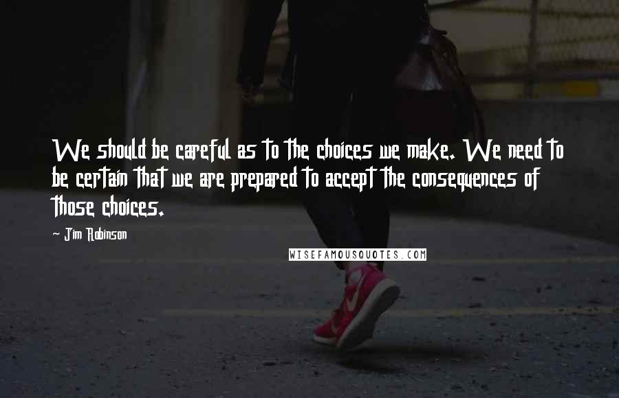 Jim Robinson Quotes: We should be careful as to the choices we make. We need to be certain that we are prepared to accept the consequences of those choices.