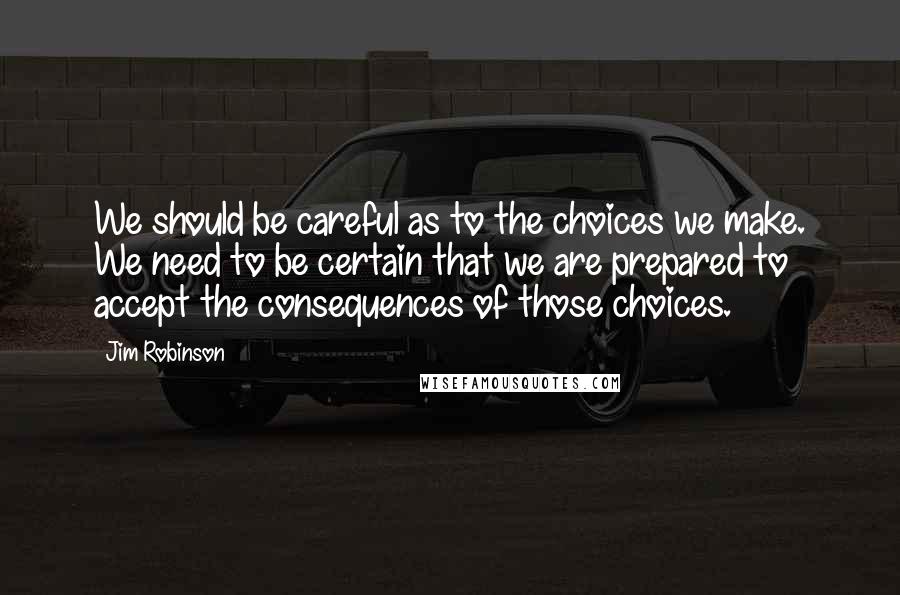 Jim Robinson Quotes: We should be careful as to the choices we make. We need to be certain that we are prepared to accept the consequences of those choices.