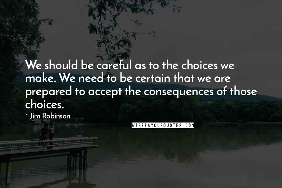 Jim Robinson Quotes: We should be careful as to the choices we make. We need to be certain that we are prepared to accept the consequences of those choices.