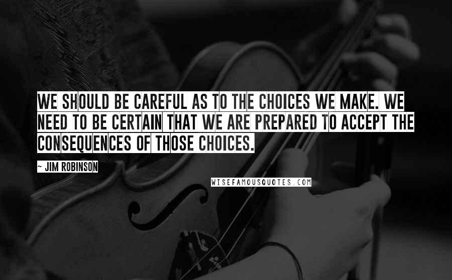 Jim Robinson Quotes: We should be careful as to the choices we make. We need to be certain that we are prepared to accept the consequences of those choices.