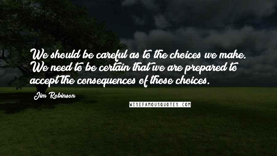 Jim Robinson Quotes: We should be careful as to the choices we make. We need to be certain that we are prepared to accept the consequences of those choices.