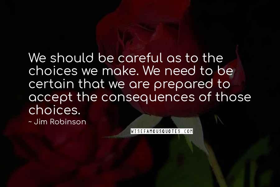 Jim Robinson Quotes: We should be careful as to the choices we make. We need to be certain that we are prepared to accept the consequences of those choices.