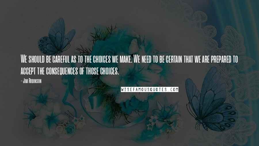 Jim Robinson Quotes: We should be careful as to the choices we make. We need to be certain that we are prepared to accept the consequences of those choices.