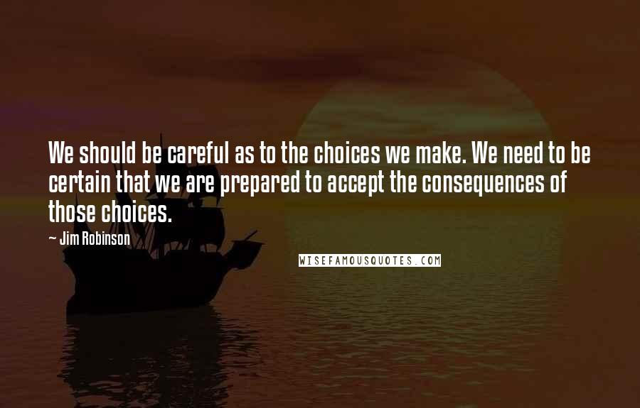 Jim Robinson Quotes: We should be careful as to the choices we make. We need to be certain that we are prepared to accept the consequences of those choices.