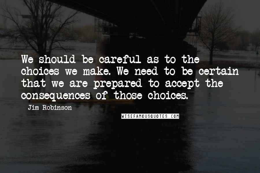 Jim Robinson Quotes: We should be careful as to the choices we make. We need to be certain that we are prepared to accept the consequences of those choices.