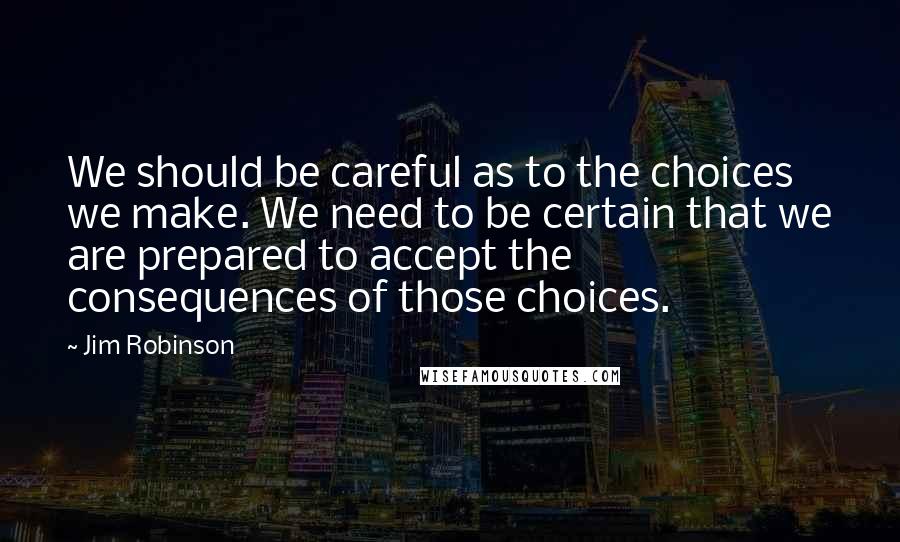 Jim Robinson Quotes: We should be careful as to the choices we make. We need to be certain that we are prepared to accept the consequences of those choices.