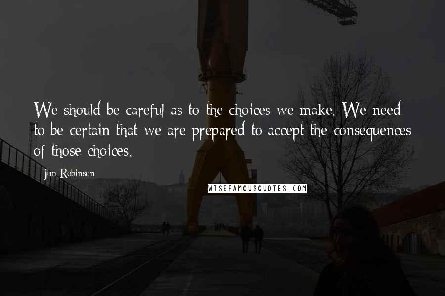 Jim Robinson Quotes: We should be careful as to the choices we make. We need to be certain that we are prepared to accept the consequences of those choices.