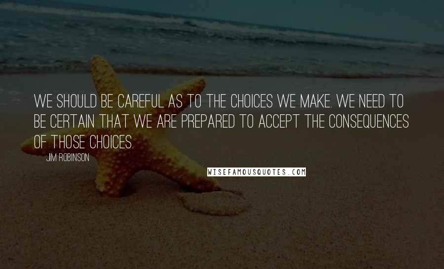 Jim Robinson Quotes: We should be careful as to the choices we make. We need to be certain that we are prepared to accept the consequences of those choices.