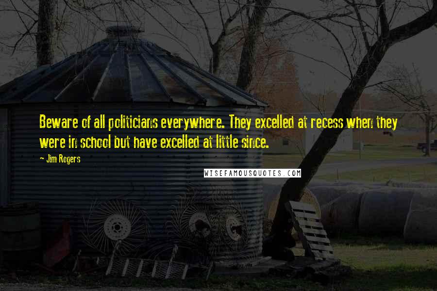 Jim Rogers Quotes: Beware of all politicians everywhere. They excelled at recess when they were in school but have excelled at little since.